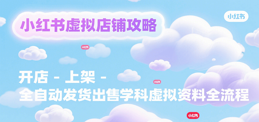 小红书虚拟店铺攻略，开店-上架-全自动发货出售学科虚拟资料完整流程搞副业-副业刚需-兼职-网赚搞副业网