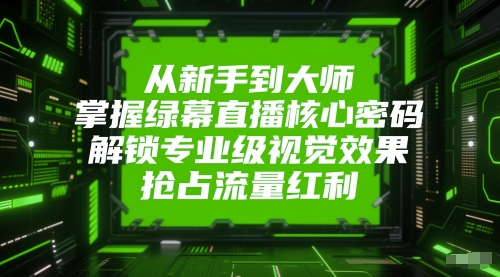 从新手到大师，掌握绿幕直播核心密码，解锁专业级视觉效果，抢占流量红利搞副业-副业刚需-兼职-网赚搞副业网