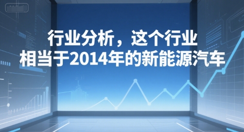 付费文章：行业分析，这个行业，相当于2014年的新能源汽车搞副业-副业刚需-兼职-网赚搞副业网
