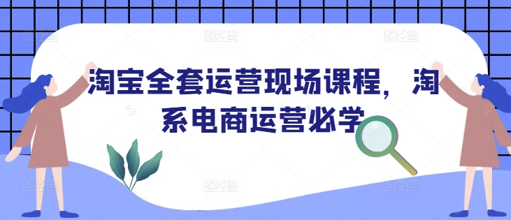 淘宝全套运营现场课程，淘系电商运营必学搞副业-副业刚需-兼职-网赚搞副业网