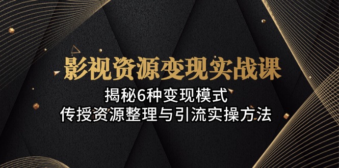 影视资源变现实战课：揭秘6种变现模式，传授资源整理与引流实操方法搞副业-副业刚需-兼职-网赚搞副业网