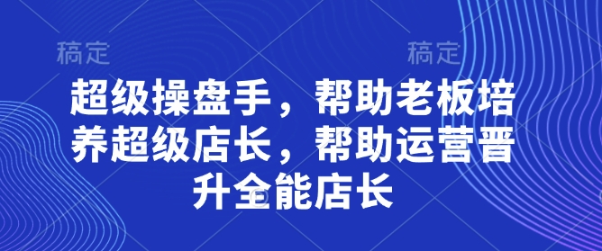 超级操盘手，​帮助老板培养超级店长，帮助运营晋升全能店长搞副业-副业刚需-兼职-网赚搞副业网