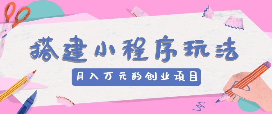 搭建小程序玩法分享，如何开启月收入万元的创业项目搞副业-副业刚需-兼职-网赚搞副业网