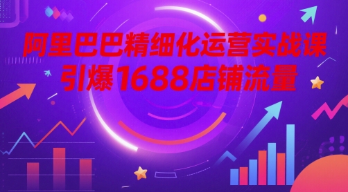 阿里巴巴精细化运营实战课，引爆1688店铺流量搞副业-副业刚需-兼职-网赚搞副业网