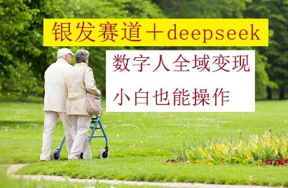 银发赛道+deepseek数字人全域变现，小白也能操作搞副业-副业刚需-兼职-网赚搞副业网