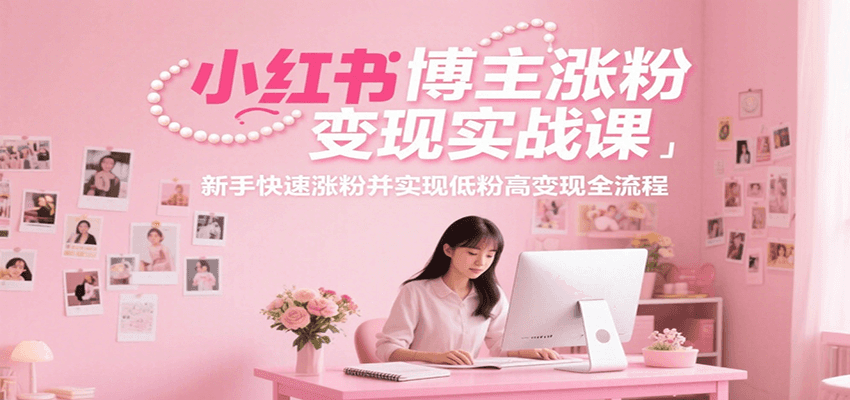 小红书博主涨粉变现实战课，新手快速涨粉并实现低粉高变现全流程搞副业-副业刚需-兼职-网赚搞副业网