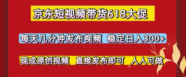 京东短视频带货618大促，每天几分钟发布视频，稳定日入3张+，现成原创视频，直接发布即可【揭秘】搞副业-副业刚需-兼职-网赚搞副业网