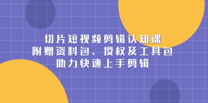 切片短视频剪辑认知课，附赠资料包、授权及工具包，助力快速上手剪辑搞副业-副业刚需-兼职-网赚搞副业网