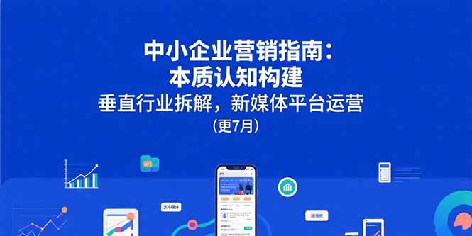 中小企业营销指南：本质认知构建，垂直行业拆解，新媒体平台运营(更7月搞副业-副业刚需-兼职-网赚搞副业网