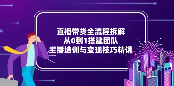 直播带货全流程拆解：从0到1搭建团队，主播培训与变现技巧精讲搞副业-副业刚需-兼职-网赚搞副业网