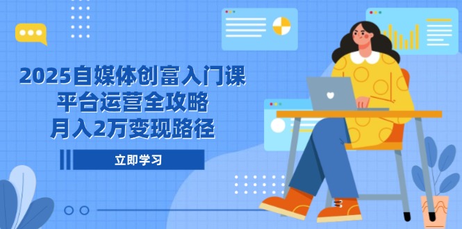 2025自媒体创富入门课，平台运营全攻略，月入2万变现路径搞副业-副业刚需-兼职-网赚搞副业网