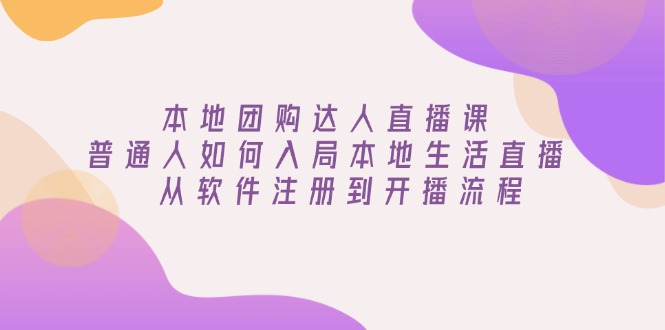 本地团购达人直播课：普通人如何入局本地生活直播, 从软件注册到开播流程搞副业-副业刚需-兼职-网赚搞副业网