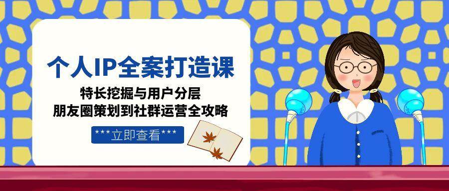 个人IP全案打造课，特长挖掘与用户分层，朋友圈策划到社群运营全攻略搞副业-副业刚需-兼职-网赚搞副业网