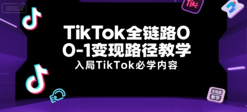 TikTok全链路0-1变现路径教学，入局TikTok必学内容搞副业-副业刚需-兼职-网赚搞副业网