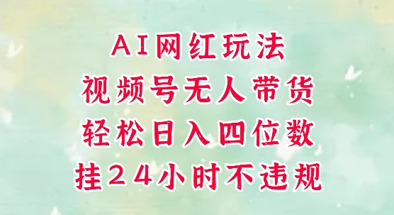 视频号无人直播带货，手机一挂自动爆单，AI网红玩法，带你解放双手，轻松日入四位数搞副业-副业刚需-兼职-网赚搞副业网