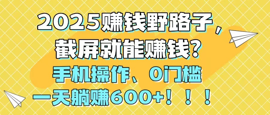 2025赚钱野路子，截屏就能赚钱？手机操作0门槛，一天躺赚600+！！！搞副业-副业刚需-兼职-网赚搞副业网