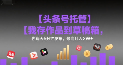【头条号托管 】我存作品到草稿箱，你每天5分钟发布，最高月入2W+【揭秘】搞副业-副业刚需-兼职-网赚搞副业网