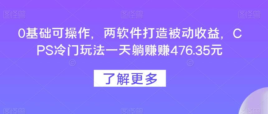 0基础可操作，两软件打造被动收益，CPS冷门玩法一天躺赚赚476.35元搞副业-副业刚需-兼职-网赚搞副业网
