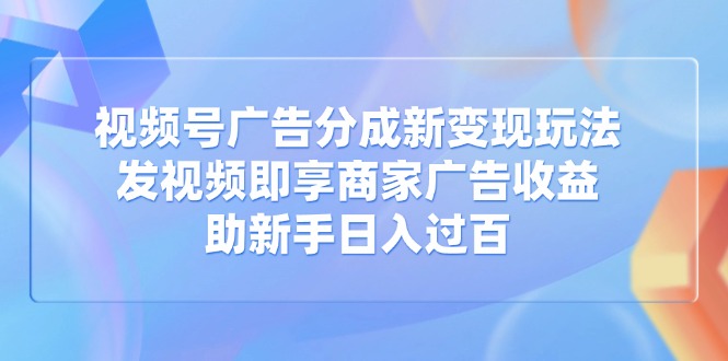 视频号广告分成新变现玩法：发视频即享商家广告收益，助新手日入过百搞副业-副业刚需-兼职-网赚搞副业网