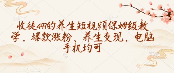 收徒499的养生短视频保姆级教学，爆款涨粉、养生变现，电脑手机均可搞副业-副业刚需-兼职-网赚搞副业网