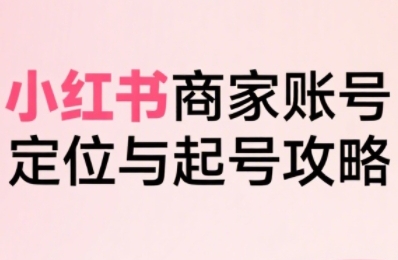 小红书电商全链路实战从定位到爆单，系统拆解小红书商家起号全流程(更新)搞副业-副业刚需-兼职-网赚搞副业网