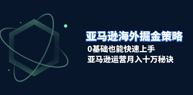 亚马逊海外掘金策略，0基础也能快速上手，亚马逊运营月入十万秘诀搞副业-副业刚需-兼职-网赚搞副业网