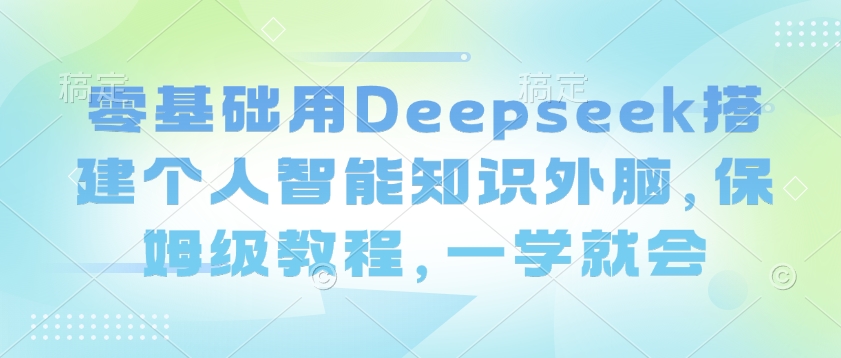 零基础用Deepseek搭建个人智能知识外脑，保姆级教程，一学就会搞副业-副业刚需-兼职-网赚搞副业网