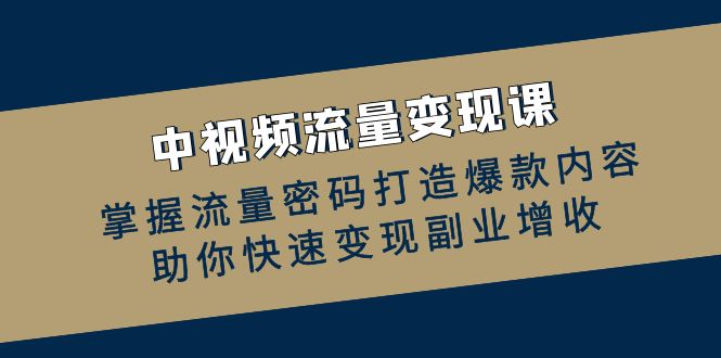 中视频流量变现课：掌握流量密码打造爆款内容，助你快速变现副业增收搞副业-副业刚需-兼职-网赚搞副业网