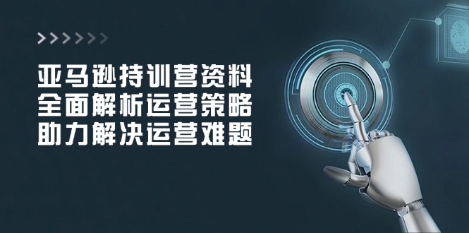 亚马逊持训营资料，全面解析运营策略，助力解决运营难题搞副业-副业刚需-兼职-网赚搞副业网