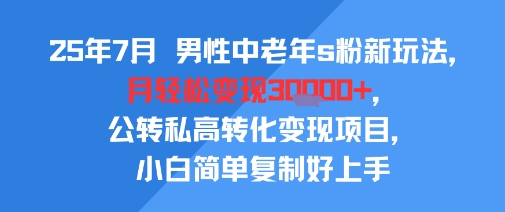 25年7月男性中老年s粉新玩法，月轻松变现3W+，公转私高转化变现项目，小白简单复制好上手搞副业-副业刚需-兼职-网赚搞副业网