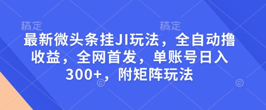 最新微头条挂JI玩法，全自动撸收益，全网首发，单账号日入300+，附矩阵玩法【揭秘】搞副业-副业刚需-兼职-网赚搞副业网
