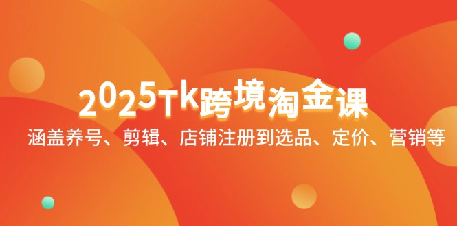 2025Tk跨境淘金课：涵盖养号、剪辑、店铺注册到选品、定价、营销等搞副业-副业刚需-兼职-网赚搞副业网