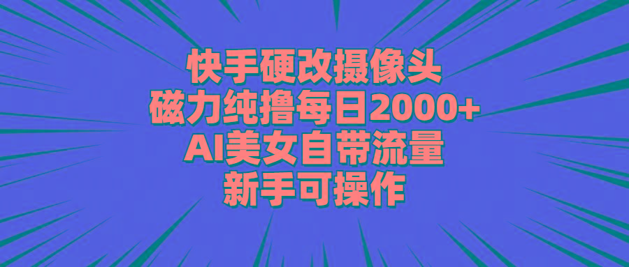 快手硬改摄像头，磁力纯撸每日2000+，AI美女自带流量，新手可操作搞副业-副业刚需-兼职-网赚搞副业网