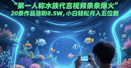第一人称水族代言视频条条爆火，20条作品涨粉8.5W，小白轻松月入五位数搞副业-副业刚需-兼职-网赚搞副业网
