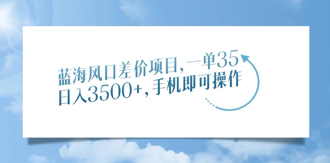 蓝海风口差价项目，一单35，日入3500+，手机即可操作搞副业-副业刚需-兼职-网赚搞副业网