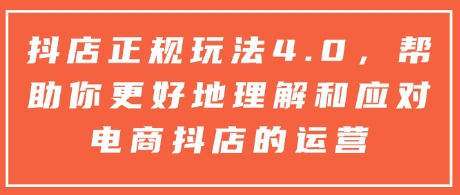 抖店正规玩法4.0，帮助你更好地理解和应对电商抖店的运营搞副业-副业刚需-兼职-网赚搞副业网