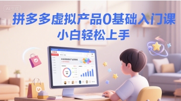 拼多多虚拟产品0基础入门课，小白轻松上手搞副业-副业刚需-兼职-网赚搞副业网