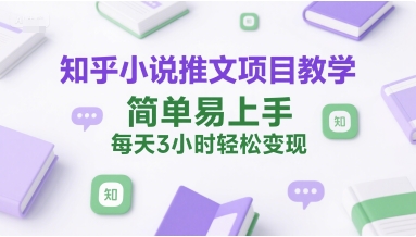 知乎小说推文项目教学，简单易上手，每天3小时轻松变现搞副业-副业刚需-兼职-网赚搞副业网