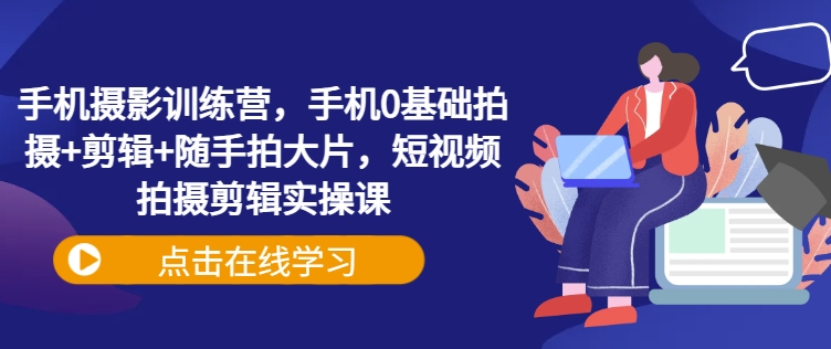 手机摄影训练营，手机0基础拍摄+剪辑+随手拍大片，短视频拍摄剪辑实操课搞副业-副业刚需-兼职-网赚搞副业网