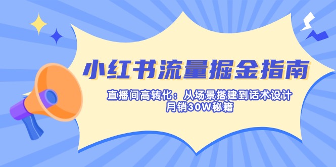 小红书流量掘金指南：直播间高转化：从场景搭建到话术设计，月销30W秘籍搞副业-副业刚需-兼职-网赚搞副业网