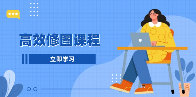 高效修图课程：教你后期处理图片，1分钟快修3分钟精修，提升修图效率搞副业-副业刚需-兼职-网赚搞副业网