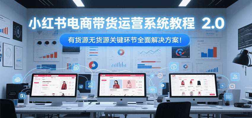 小红书电商带货运营系统教程2.0，有货源无货源关键环节全面解决方案！搞副业-副业刚需-兼职-网赚搞副业网