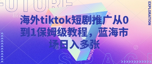 海外tiktok短剧推广从0到1保姆级教程，蓝海市场日入多张搞副业-副业刚需-兼职-网赚搞副业网