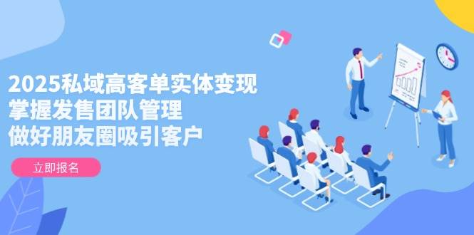2025私域高客单实体变现，掌握发售团队管理，做好朋友圈吸引客户搞副业-副业刚需-兼职-网赚搞副业网