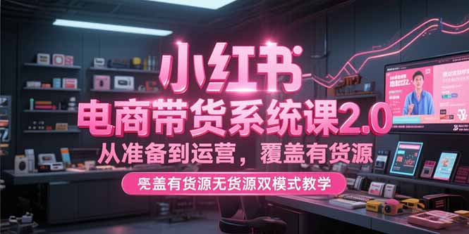 小红书电商带货系统课2.0，从准备到运营，覆盖有货源无货源双模式教学搞副业-副业刚需-兼职-网赚搞副业网