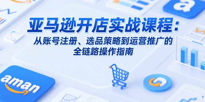 亚马逊开店实战课程：从账号注册、选品策略到运营推广的全链路操作指南搞副业-副业刚需-兼职-网赚搞副业网