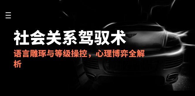 2025社会关系驾驭术，语言雕琢与等级操控，心理博弈全解析搞副业-副业刚需-兼职-网赚搞副业网