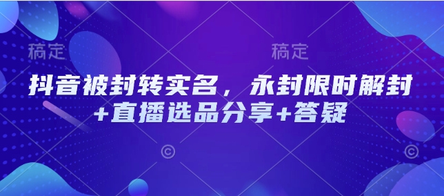 抖音被封转实名，永封限时解封+直播选品分享+答疑搞副业-副业刚需-兼职-网赚搞副业网