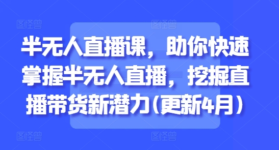 半无人直播课，助你快速掌握半无人直播，挖掘直播带货新潜力(更新5月)搞副业-副业刚需-兼职-网赚搞副业网