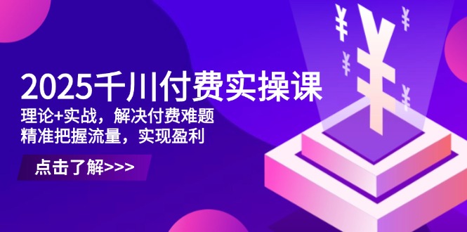 2025千川付费实操课，理论+实战，解决付费难题，精准把握流量，实现盈利搞副业-副业刚需-兼职-网赚搞副业网